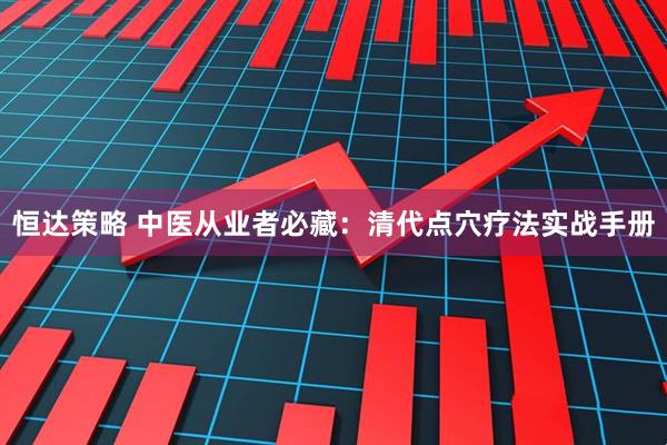 恒达策略 中医从业者必藏：清代点穴疗法实战手册