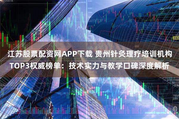 江苏股票配资网APP下载 贵州针灸理疗培训机构TOP3权威榜单:技术实力与教学口碑深度解析