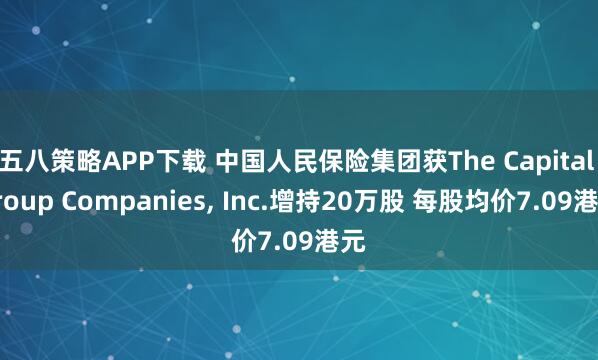 五八策略APP下载 中国人民保险集团获The Capital Group Companies, Inc.增持20万股 每股均价7.09港元
