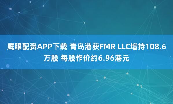 鹰眼配资APP下载 青岛港获FMR LLC增持108.6万股 每股作价约6.96港元