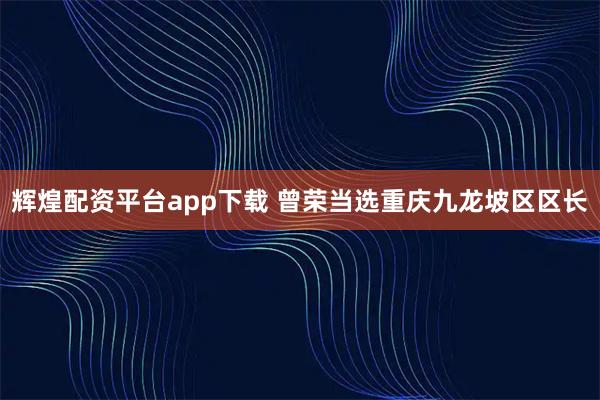 辉煌配资平台app下载 曾荣当选重庆九龙坡区区长