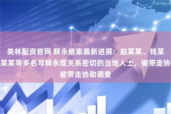 美林配资官网 释永信案最新进展：赵某某、钱某某、刘某某等多名与释永信关系密切的当地人士，被带走协助调查