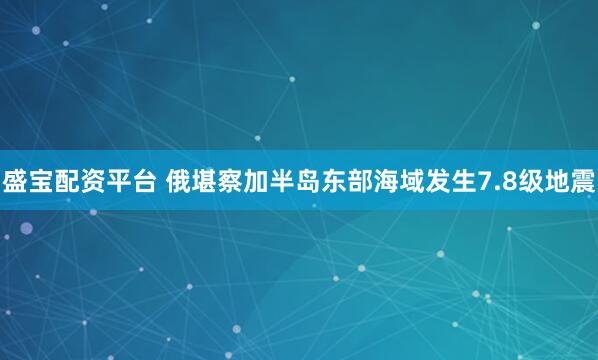 盛宝配资平台 俄堪察加半岛东部海域发生7.8级地震