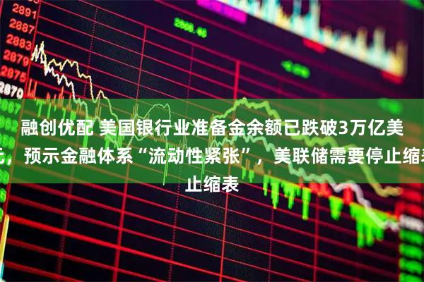 融创优配 美国银行业准备金余额已跌破3万亿美元，预示金融体系“流动性紧张”，美联储需要停止缩表