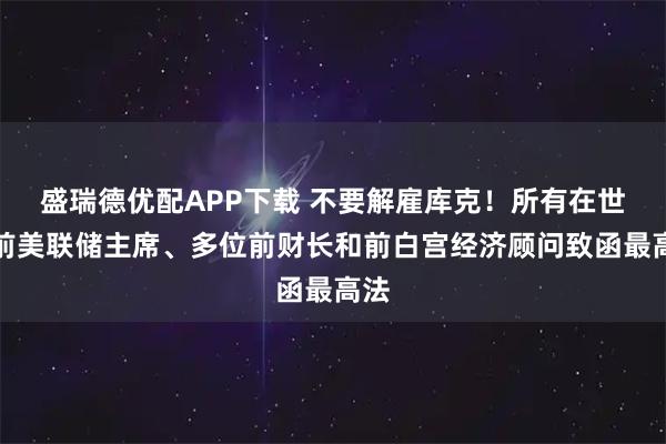 盛瑞德优配APP下载 不要解雇库克！所有在世的前美联储主席、多位前财长和前白宫经济顾问致函最高法