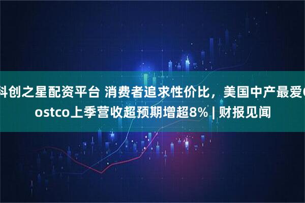 科创之星配资平台 消费者追求性价比，美国中产最爱Costco上季营收超预期增超8% | 财报见闻