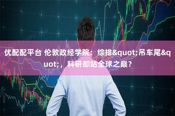 优配配平台 伦敦政经学院：综排"吊车尾"，科研却站全球之巅？