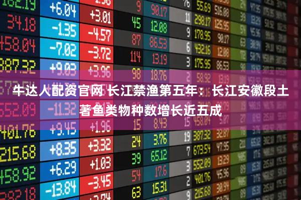 牛达人配资官网 长江禁渔第五年：长江安徽段土著鱼类物种数增长近五成