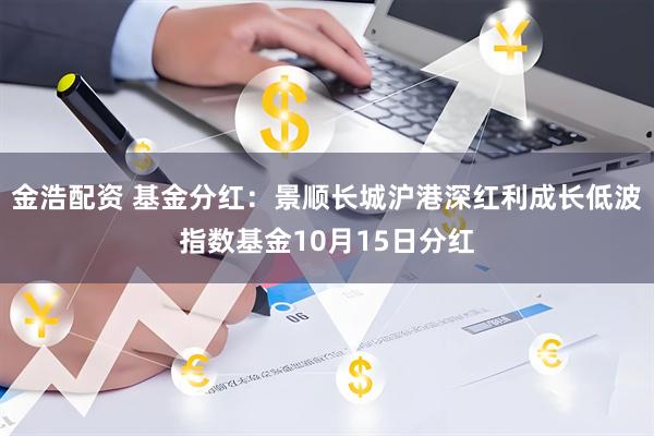 金浩配资 基金分红:景顺长城沪港深红利成长低波指数基金10月15日分红