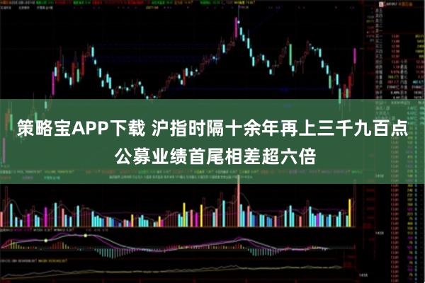 策略宝APP下载 沪指时隔十余年再上三千九百点 公募业绩首尾相差超六倍