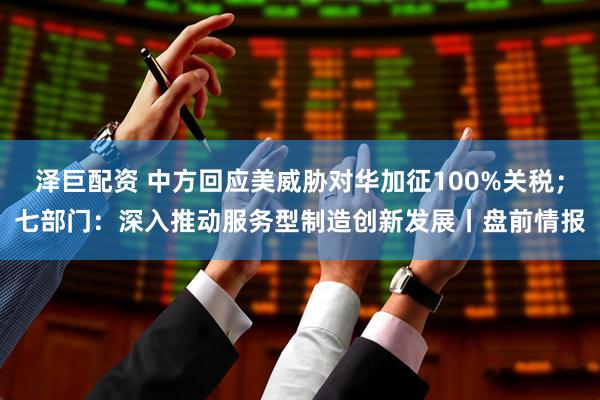 泽巨配资 中方回应美威胁对华加征100%关税；七部门：深入推动服务型制造创新发展丨盘前情报