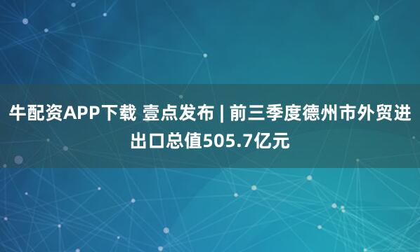 牛配资APP下载 壹点发布 | 前三季度德州市外贸进出口总值505.7亿元