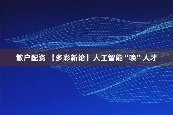 散户配资 【多彩新论】人工智能“唤”人才