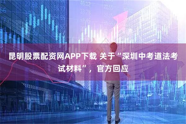 昆明股票配资网APP下载 关于“深圳中考道法考试材料”，官方回应