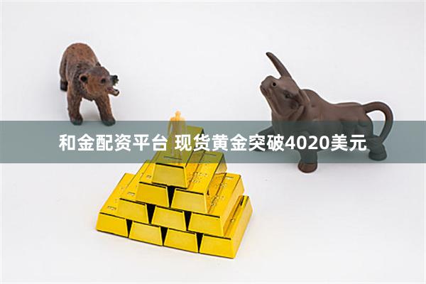 和金配资平台 现货黄金突破4020美元