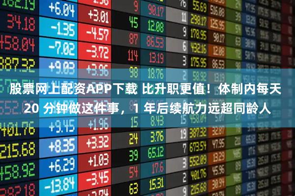 股票网上配资APP下载 比升职更值！体制内每天 20 分钟做这件事，1 年后续航力远超同龄人