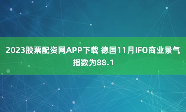 2023股票配资网APP下载 德国11月IFO商业景气指数为88.1