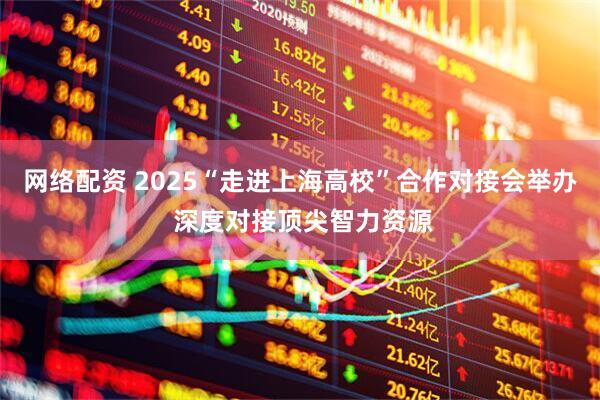 网络配资 2025“走进上海高校”合作对接会举办 深度对接顶尖智力资源