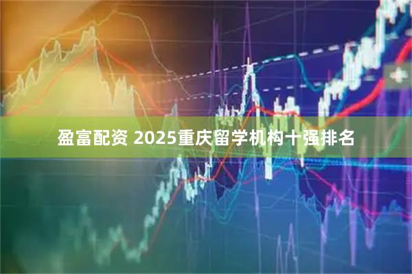 盈富配资 2025重庆留学机构十强排名