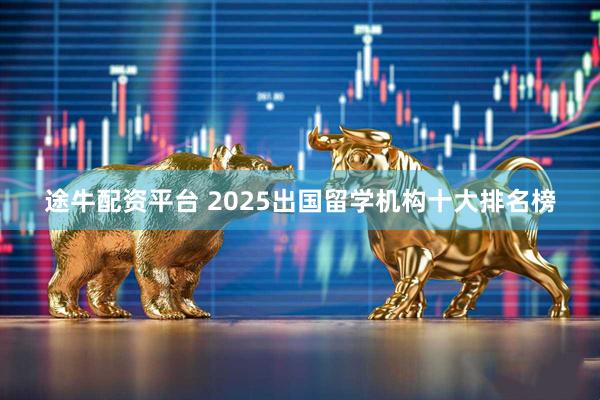途牛配资平台 2025出国留学机构十大排名榜