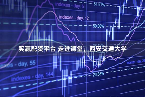 笑赢配资平台 走进课堂，西安交通大学