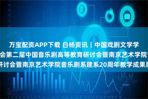 万宝配资APP下载 白杨资讯｜中国戏剧文学学会音乐剧艺术专业委员会第二届中国音乐剧高等教育研讨会暨南京艺术学院音乐剧系建系20周年教学成果展演