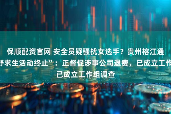 保顺配资官网 安全员疑骚扰女选手？贵州榕江通报“荒野求生活动终止”：正督促涉事公司退费，已成立工作组调查