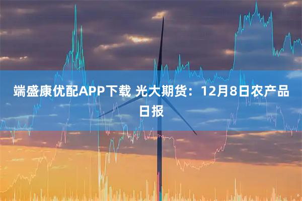 端盛康优配APP下载 光大期货：12月8日农产品日报
