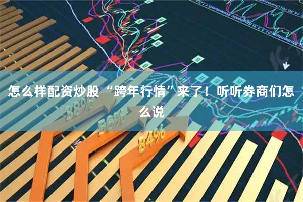 怎么样配资炒股 “跨年行情”来了!听听券商们怎么说