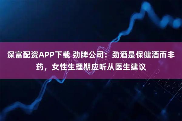 深富配资APP下载 劲牌公司:劲酒是保健酒而非药,女性生理期应听从医生建议