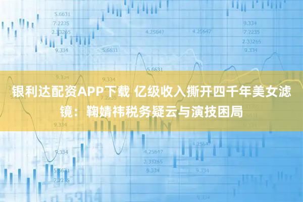 银利达配资APP下载 亿级收入撕开四千年美女滤镜:鞠婧祎税务疑云与演技困局