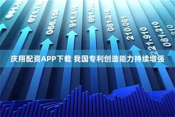 庆翔配资APP下载 我国专利创造能力持续增强