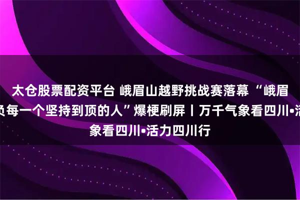 太仓股票配资平台 峨眉山越野挑战赛落幕 “峨眉山不会辜负每一个坚持到顶的人”爆梗刷屏丨万千气象看四川•活力四川行