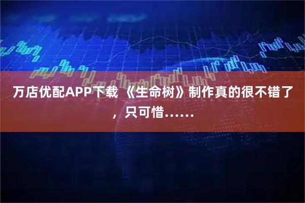 万店优配APP下载 《生命树》制作真的很不错了，只可惜……