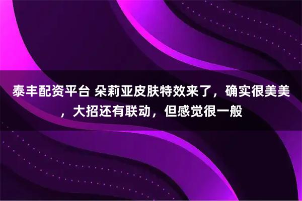 泰丰配资平台 朵莉亚皮肤特效来了，确实很美美，大招还有联动，但感觉很一般