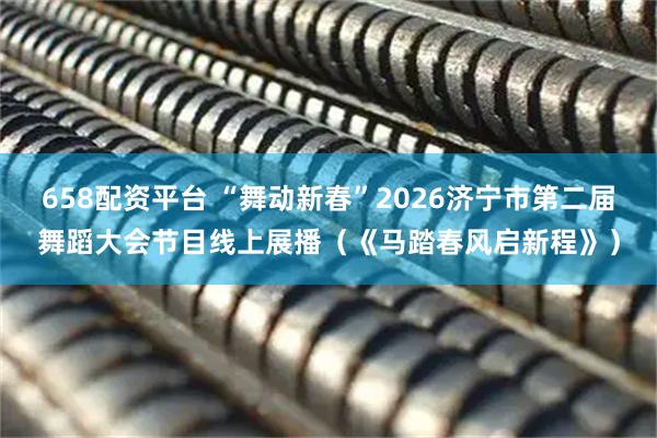 658配资平台 “舞动新春”2026济宁市第二届舞蹈大会节目线上展播（《马踏春风启新程》）