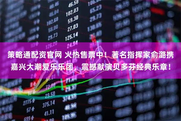 策略通配资官网 火热售票中！著名指挥家俞潞携嘉兴大潮爱乐乐团，震撼献演贝多芬经典乐章！