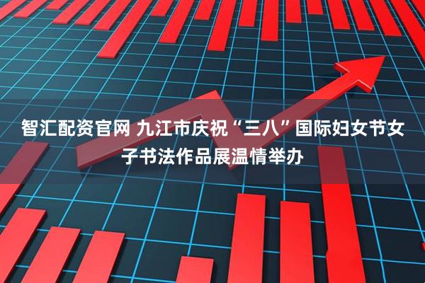智汇配资官网 九江市庆祝“三八”国际妇女节女子书法作品展温情举办