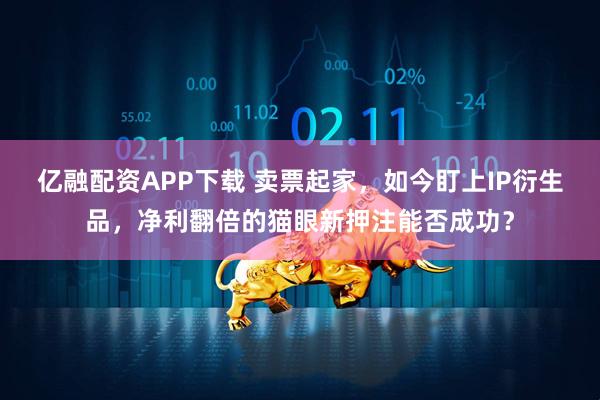 亿融配资APP下载 卖票起家，如今盯上IP衍生品，净利翻倍的猫眼新押注能否成功？