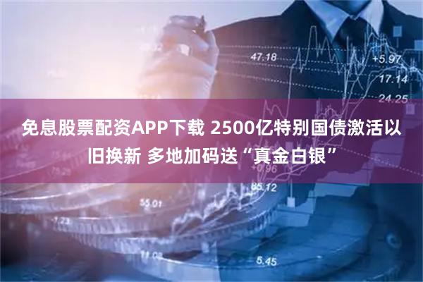 免息股票配资APP下载 2500亿特别国债激活以旧换新 多地加码送“真金白银”
