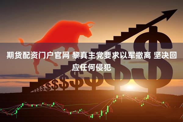 期货配资门户官网 黎真主党要求以军撤离 坚决回应任何侵犯
