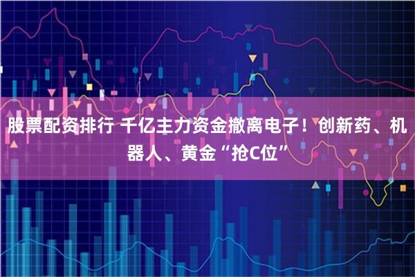 股票配资排行 千亿主力资金撤离电子！创新药、机器人、黄金“抢C位”