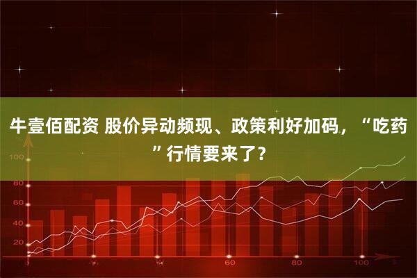 牛壹佰配资 股价异动频现、政策利好加码，“吃药”行情要来了？