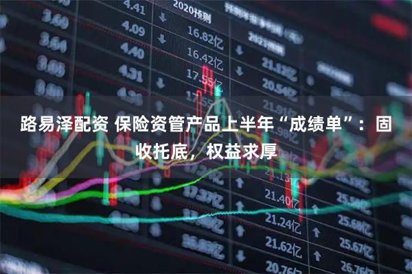 路易泽配资 保险资管产品上半年“成绩单”：固收托底，权益求厚