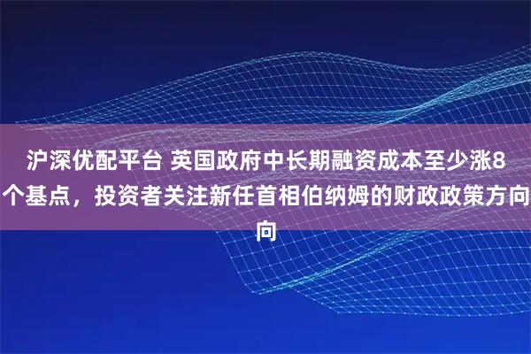 沪深优配平台 英国政府中长期融资成本至少涨8个基点,投资者关注新任首相伯纳姆的财政政策方向