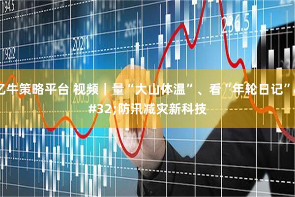 亿牛策略平台 视频｜量“大山体温”、看“年轮日记” 防汛减灾新科技