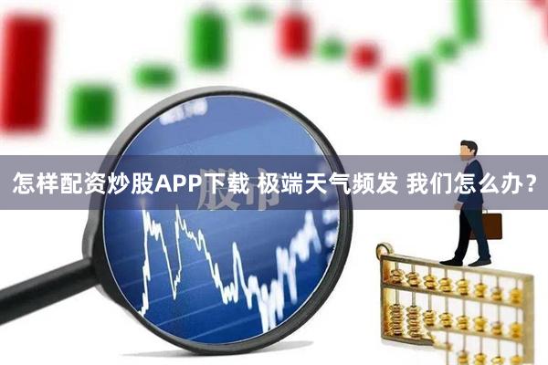 怎样配资炒股APP下载 极端天气频发 我们怎么办？