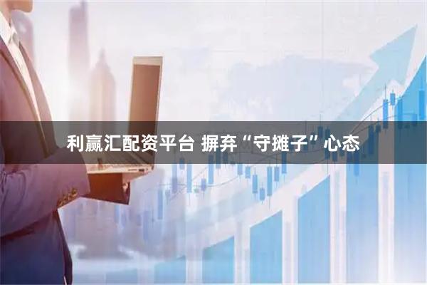 利赢汇配资平台 摒弃“守摊子”心态
