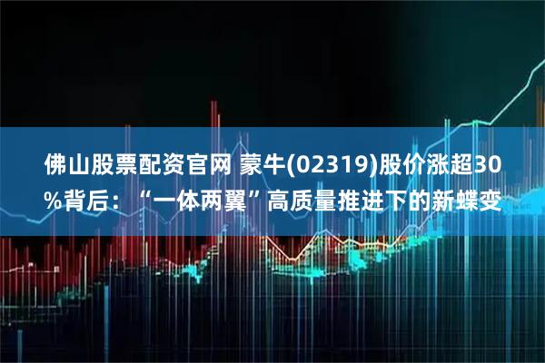 佛山股票配资官网 蒙牛(02319)股价涨超30%背后：“一体两翼”高质量推进下的新蝶变