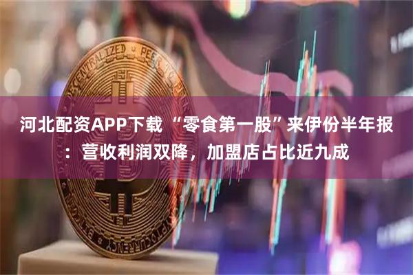 河北配资APP下载 “零食第一股”来伊份半年报：营收利润双降，加盟店占比近九成